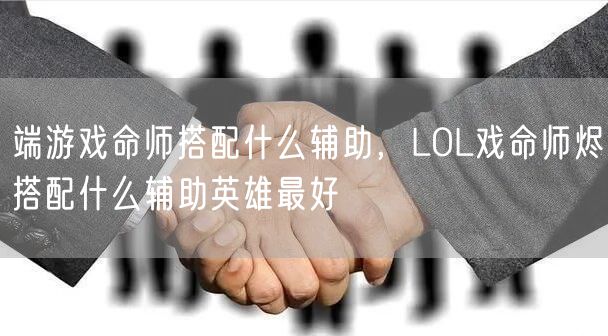 端游戏命师搭配什么辅助，LOL戏命师烬搭配什么辅助英雄最好