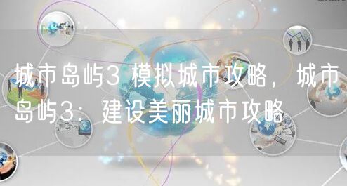 城市岛屿3 模拟城市攻略，城市岛屿3：建设美丽城市攻略