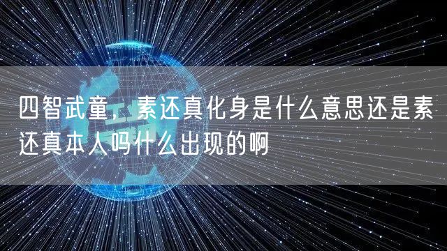 四智武童，素还真化身是什么意思还是素还真本人吗什么出现的啊