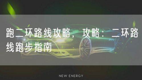 跑二环路线攻略,攻略:二环路线跑步指南