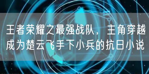 王者荣耀之最强战队，主角穿越成为楚云飞手下小兵的抗日小说