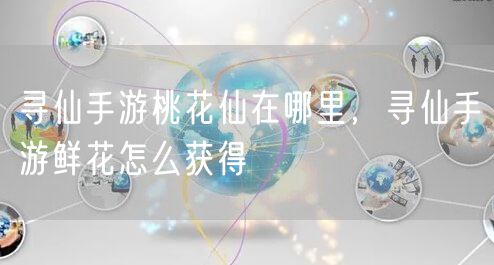 寻仙手游桃花仙在哪里,寻仙手游鲜花怎么获得