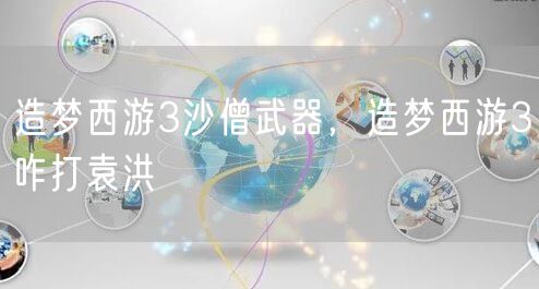 造梦西游3沙僧武器，造梦西游3咋打袁洪