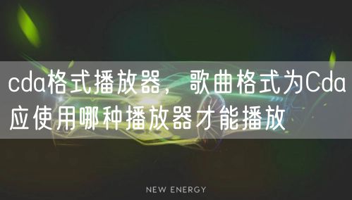 cda格式播放器，歌曲格式为Cda应使用哪种播放器才能播放