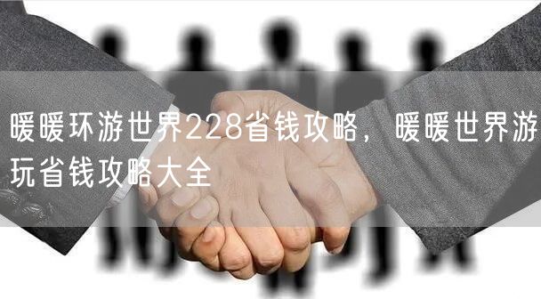 暖暖环游世界228省钱攻略，暖暖世界游玩省钱攻略大全