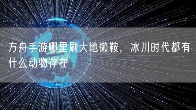方舟手游哪里刷大地懒鞍,冰川时代都有什么动物存在