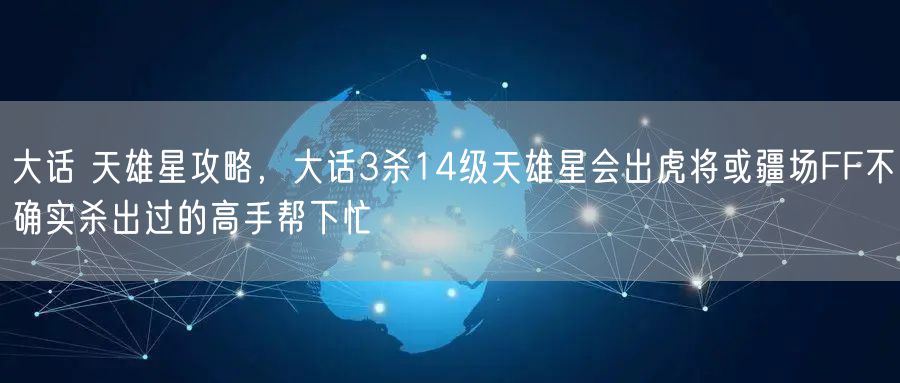 大话 天雄星攻略,大话3杀14级天雄星会出虎将或疆场FF不确实杀出过的高手帮下忙