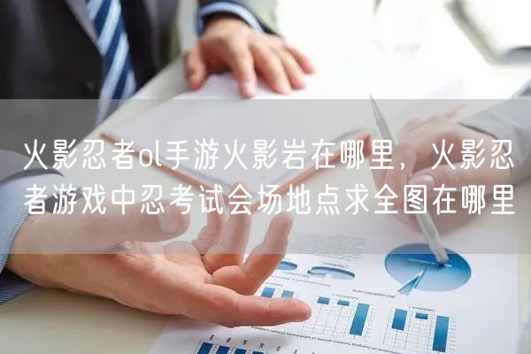 火影忍者ol手游火影岩在哪里，火影忍者游戏中忍考试会场地点求全图在哪里