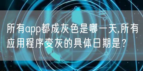 所有app都成灰色是哪一天,所有应用程序变灰的具体日期是？