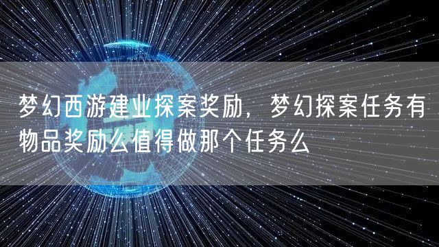 梦幻西游建业探案奖励,梦幻探案任务有物品奖励么值得做那个任务么