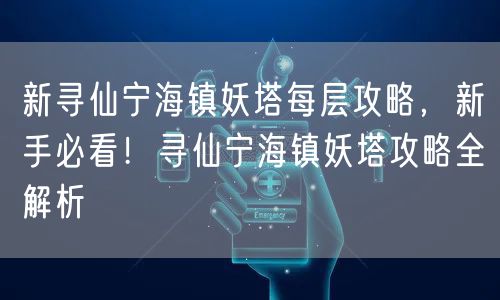 新寻仙宁海镇妖塔每层攻略，新手必看！寻仙宁海镇妖塔攻略全解析