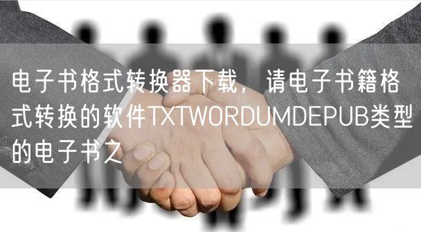 电子书格式转换器下载，请电子书籍格式转换的软件TXTWORDUMDEPUB类型的电子书之