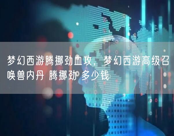 梦幻西游腾挪劲血攻，梦幻西游高级召唤兽内丹 腾挪劲 多少钱