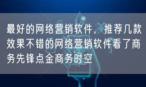最好的网络营销软件，推荐几款效果不错的网络营销软件看了商务先锋点金商务时空