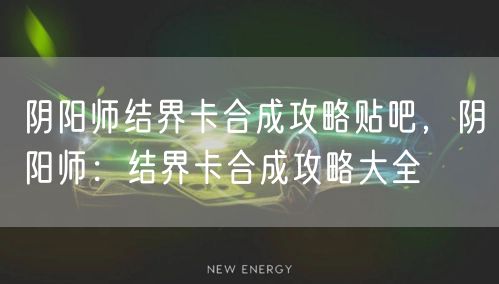 阴阳师结界卡合成攻略贴吧，阴阳师：结界卡合成攻略大全