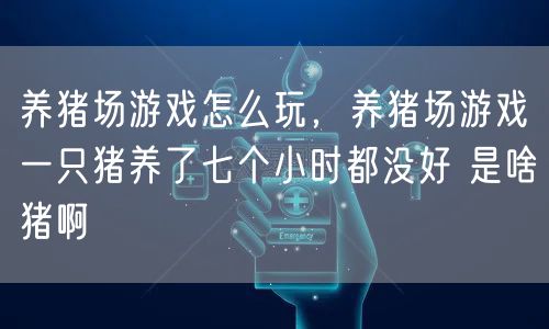 养猪场游戏怎么玩，养猪场游戏一只猪养了七个小时都没好 是啥猪啊