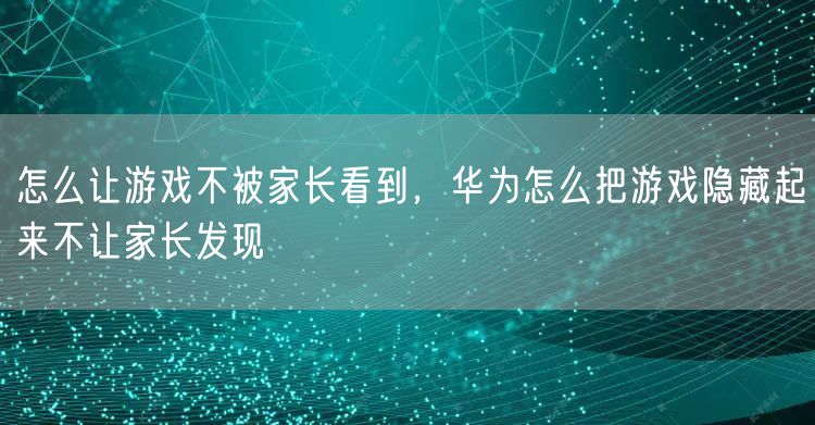 怎么让游戏不被家长看到,华为怎么把游戏隐藏起来不让家长发现