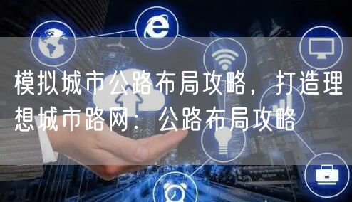 模拟城市公路布局攻略，打造理想城市路网：公路布局攻略