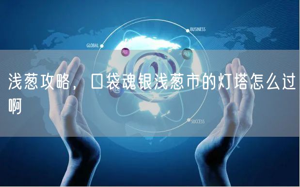 浅葱攻略，口袋魂银浅葱市的灯塔怎么过啊