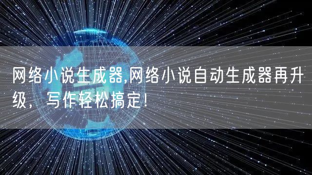 网络小说生成器,网络小说自动生成器再升级，写作轻松搞定！
