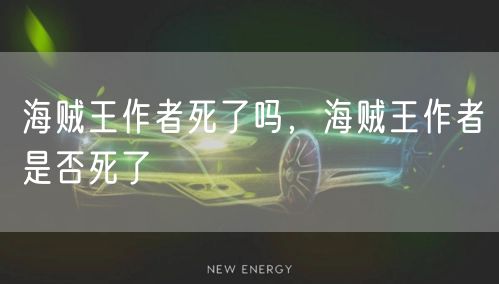海贼王作者死了吗，海贼王作者是否死了