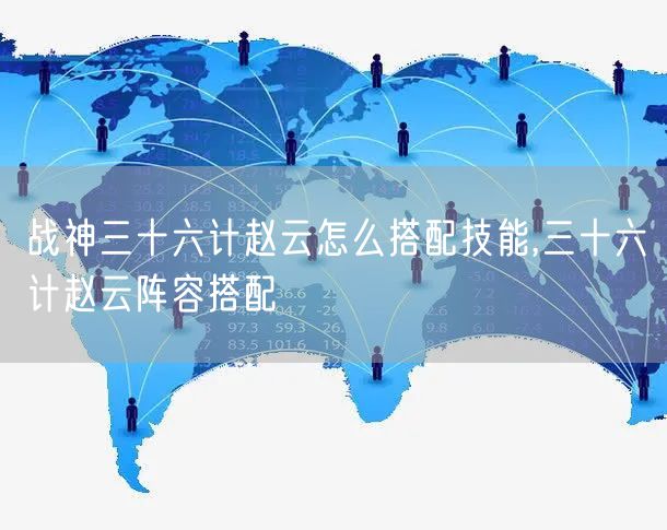 战神三十六计赵云怎么搭配技能,三十六计赵云阵容搭配