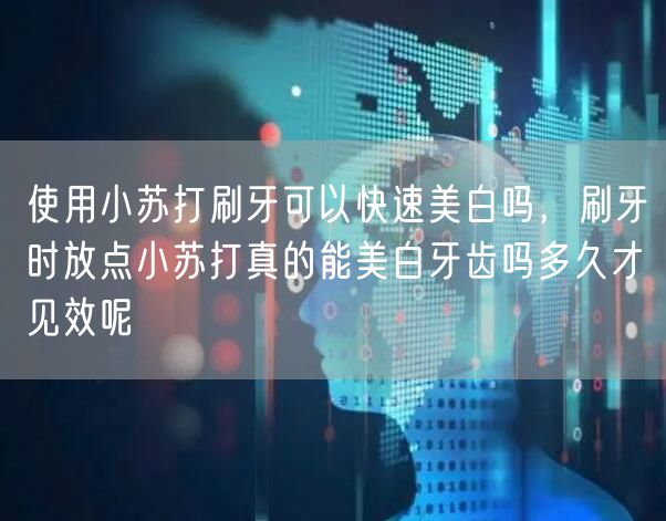 使用小苏打刷牙可以快速美白吗,刷牙时放点小苏打真的能美白牙齿吗多久才见效呢