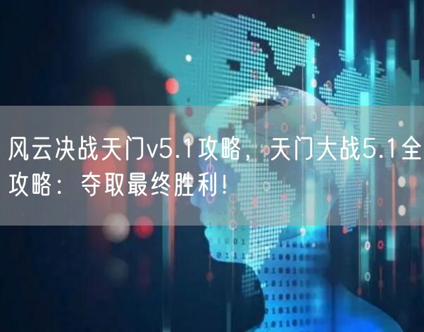 风云决战天门v5.1攻略，天门大战5.1全攻略：夺取最终胜利！