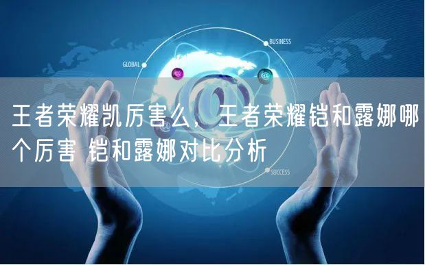 王者荣耀凯厉害么，王者荣耀铠和露娜哪个厉害 铠和露娜对比分析