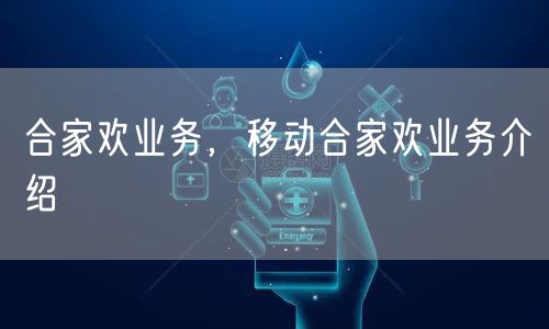 合家欢业务，移动合家欢业务介绍