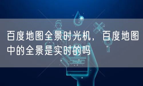百度地图全景时光机，百度地图中的全景是实时的吗