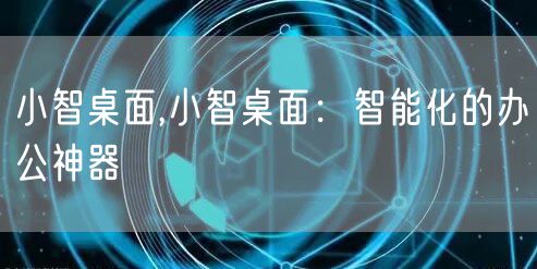 小智桌面,小智桌面:智能化的办公神器