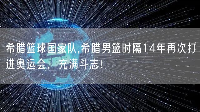 希腊篮球国家队,希腊男篮时隔14年再次打进奥运会，充满斗志！