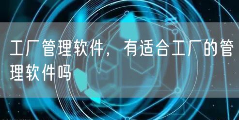 工厂管理软件,有适合工厂的管理软件吗