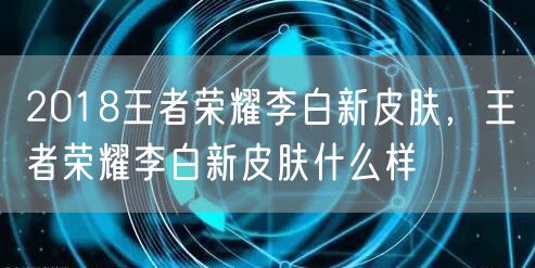 2018王者荣耀李白新皮肤，王者荣耀李白新皮肤什么样