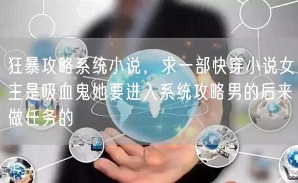 狂暴攻略系统小说,求一部快穿小说女主是吸血鬼她要进入系统攻略男的后来做任务的