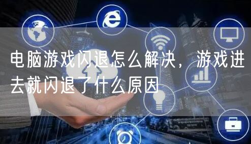 电脑游戏闪退怎么解决，游戏进去就闪退了什么原因