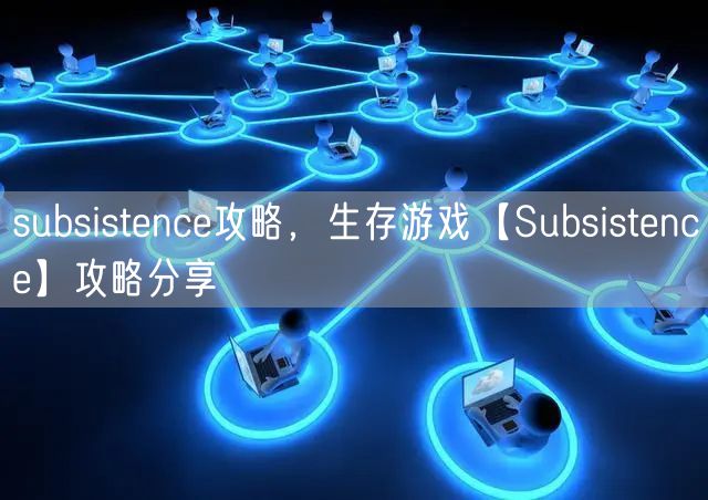 subsistence攻略,生存游戏【Subsistence】攻略分享