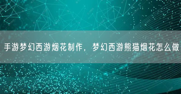 手游梦幻西游烟花制作，梦幻西游熊猫烟花怎么做