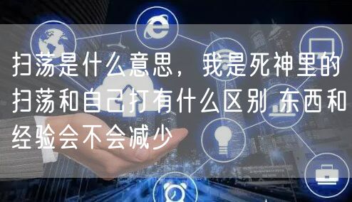 扫荡是什么意思，我是死神里的扫荡和自己打有什么区别 东西和经验会不会减少