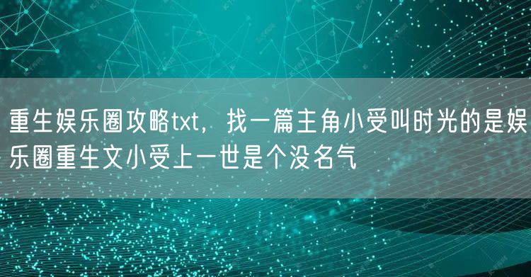 重生娱乐圈攻略txt，找一篇主角小受叫时光的是娱乐圈重生文小受上一世是个没名气