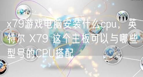 x79游戏电脑安装什么cpu,英特尔 X79 这个主板可以与哪些型号的CPU搭配