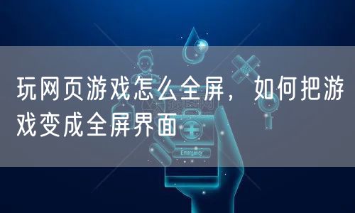 玩网页游戏怎么全屏，如何把游戏变成全屏界面