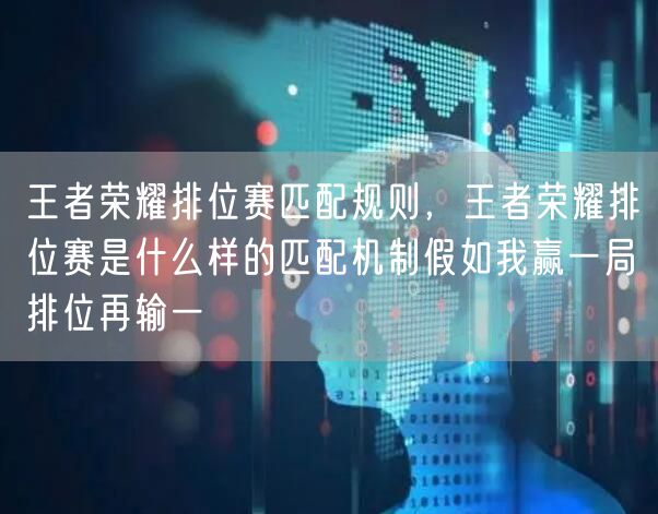 王者荣耀排位赛匹配规则，王者荣耀排位赛是什么样的匹配机制假如我赢一局排位再输一
