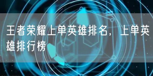 王者荣耀上单英雄排名，上单英雄排行榜