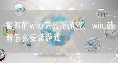破解的wiiu怎么下游戏,wiiu破解怎么安装游戏