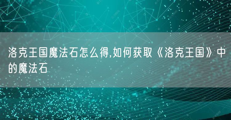 洛克王国魔法石怎么得,如何获取《洛克王国》中的魔法石