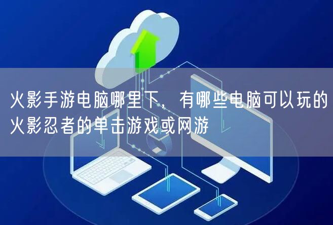 火影手游电脑哪里下，有哪些电脑可以玩的火影忍者的单击游戏或网游