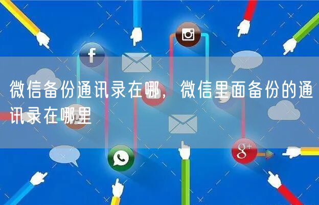 微信备份通讯录在哪，微信里面备份的通讯录在哪里
