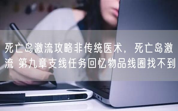 死亡岛激流攻略非传统医术，死亡岛激流 第九章支线任务回忆物品线圈找不到